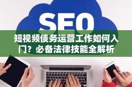 短视频债务运营工作如何入门？必备法律技能全解析