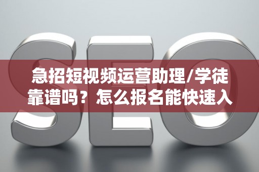 急招短视频运营助理/学徒靠谱吗？怎么报名能快速入职？