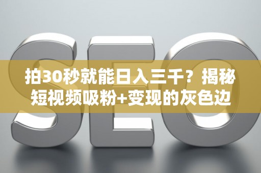 拍30秒就能日入三千？揭秘短视频吸粉+变现的灰色边界